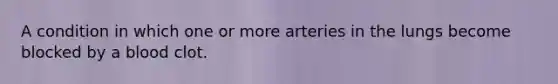 A condition in which one or more arteries in the lungs become blocked by a blood clot.