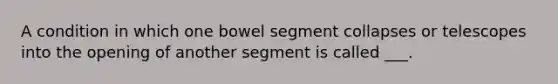 A condition in which one bowel segment collapses or telescopes into the opening of another segment is called ___.