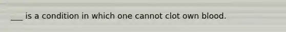 ___ is a condition in which one cannot clot own blood.