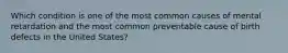 Which condition is one of the most common causes of mental retardation and the most common preventable cause of birth defects in the United States?