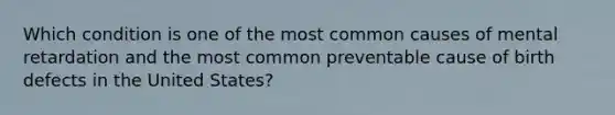 Which condition is one of the most common causes of mental retardation and the most common preventable cause of birth defects in the United States?