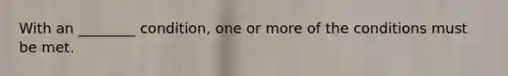 With an ________ condition, one or more of the conditions must be met.