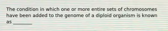 The condition in which one or more entire sets of chromosomes have been added to the genome of a diploid organism is known as ________