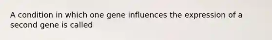 A condition in which one gene influences the expression of a second gene is called