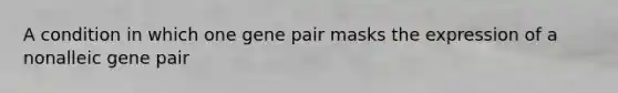 A condition in which one gene pair masks the expression of a nonalleic gene pair