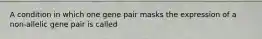 A condition in which one gene pair masks the expression of a non-allelic gene pair is called