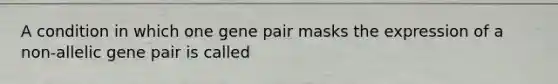 A condition in which one gene pair masks the expression of a non-allelic gene pair is called