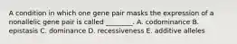 A condition in which one gene pair masks the expression of a nonallelic gene pair is called ________. A. codominance B. epistasis C. dominance D. recessiveness E. additive alleles