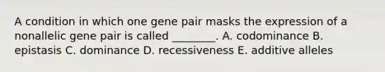 A condition in which one gene pair masks the expression of a nonallelic gene pair is called ________. A. codominance B. epistasis C. dominance D. recessiveness E. additive alleles