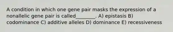 A condition in which one gene pair masks the expression of a nonallelic gene pair is called________. A) epistasis B) codominance C) additive alleles D) dominance E) recessiveness