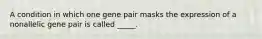 A condition in which one gene pair masks the expression of a nonallelic gene pair is called _____.