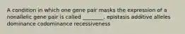 A condition in which one gene pair masks the expression of a nonallelic gene pair is called ________. epistasis additive alleles dominance codominance recessiveness