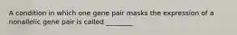 A condition in which one gene pair masks the expression of a nonallelic gene pair is called ________