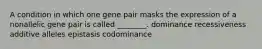 A condition in which one gene pair masks the expression of a nonallelic gene pair is called ________. dominance recessiveness additive alleles epistasis codominance