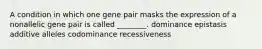 A condition in which one gene pair masks the expression of a nonallelic gene pair is called ________. dominance epistasis additive alleles codominance recessiveness