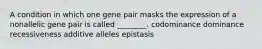 A condition in which one gene pair masks the expression of a nonallelic gene pair is called ________. codominance dominance recessiveness additive alleles epistasis