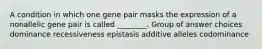 A condition in which one gene pair masks the expression of a nonallelic gene pair is called ________. Group of answer choices dominance recessiveness epistasis additive alleles codominance