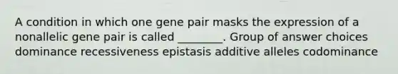 A condition in which one gene pair masks the expression of a nonallelic gene pair is called ________. Group of answer choices dominance recessiveness epistasis additive alleles codominance