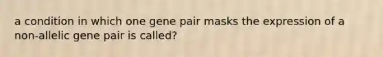 a condition in which one gene pair masks the expression of a non-allelic gene pair is called?