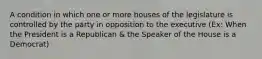 A condition in which one or more houses of the legislature is controlled by the party in opposition to the executive (Ex: When the President is a Republican & the Speaker of the House is a Democrat)