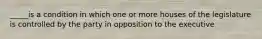 _____is a condition in which one or more houses of the legislature is controlled by the party in opposition to the executive