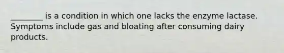 ________ is a condition in which one lacks the enzyme lactase. Symptoms include gas and bloating after consuming dairy products.