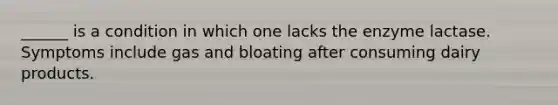 ______ is a condition in which one lacks the enzyme lactase. Symptoms include gas and bloating after consuming dairy products.