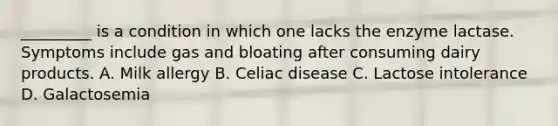 _________ is a condition in which one lacks the enzyme lactase. Symptoms include gas and bloating after consuming dairy products. A. Milk allergy B. Celiac disease C. Lactose intolerance D. Galactosemia