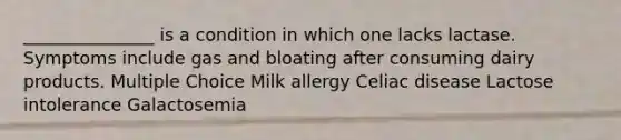 _______________ is a condition in which one lacks lactase. Symptoms include gas and bloating after consuming dairy products. Multiple Choice Milk allergy Celiac disease Lactose intolerance Galactosemia