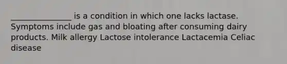 _______________ is a condition in which one lacks lactase. Symptoms include gas and bloating after consuming dairy products. Milk allergy Lactose intolerance Lactacemia Celiac disease