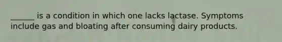 ______ is a condition in which one lacks lactase. Symptoms include gas and bloating after consuming dairy products.