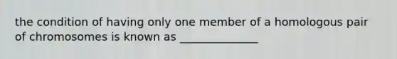 the condition of having only one member of a homologous pair of chromosomes is known as ______________