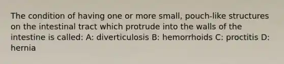 The condition of having one or more small, pouch-like structures on the intestinal tract which protrude into the walls of the intestine is called: A: diverticulosis B: hemorrhoids C: proctitis D: hernia