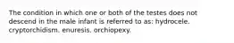 The condition in which one or both of the testes does not descend in the male infant is referred to as: hydrocele. cryptorchidism. enuresis. orchiopexy.