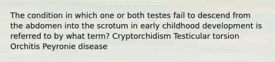 The condition in which one or both testes fail to descend from the abdomen into the scrotum in early childhood development is referred to by what term? Cryptorchidism Testicular torsion Orchitis Peyronie disease