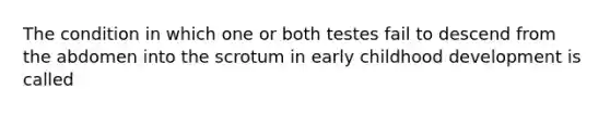 The condition in which one or both testes fail to descend from the abdomen into the scrotum in early childhood development is called