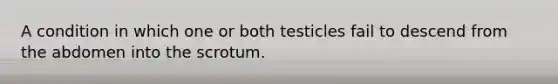 A condition in which one or both testicles fail to descend from the abdomen into the scrotum.