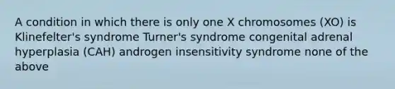 A condition in which there is only one X chromosomes (XO) is Klinefelter's syndrome Turner's syndrome congenital adrenal hyperplasia (CAH) androgen insensitivity syndrome none of the above