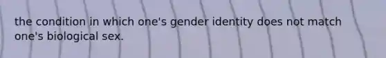 the condition in which one's gender identity does not match one's biological sex.