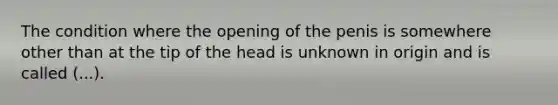 The condition where the opening of the penis is somewhere other than at the tip of the head is unknown in origin and is called (...).