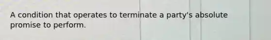 A condition that operates to terminate a party's absolute promise to perform.