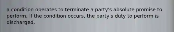 a condition operates to terminate a party's absolute promise to perform. If the condition occurs, the party's duty to perform is discharged.