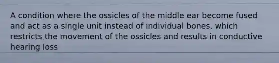 A condition where the ossicles of the middle ear become fused and act as a single unit instead of individual bones, which restricts the movement of the ossicles and results in conductive hearing loss