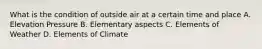 What is the condition of outside air at a certain time and place A. Elevation Pressure B. Elementary aspects C. Elements of Weather D. Elements of Climate