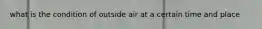 what is the condition of outside air at a certain time and place