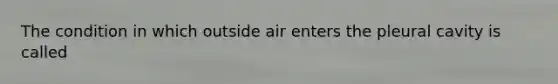 The condition in which outside air enters the pleural cavity is called