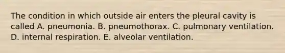 The condition in which outside air enters the pleural cavity is called A. pneumonia. B. pneumothorax. C. pulmonary ventilation. D. internal respiration. E. alveolar ventilation.