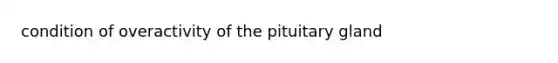 condition of overactivity of the pituitary gland