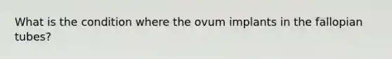 What is the condition where the ovum implants in the fallopian tubes?