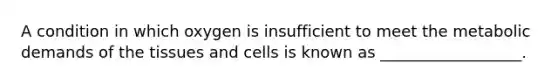 A condition in which oxygen is insufficient to meet the metabolic demands of the tissues and cells is known as __________________.